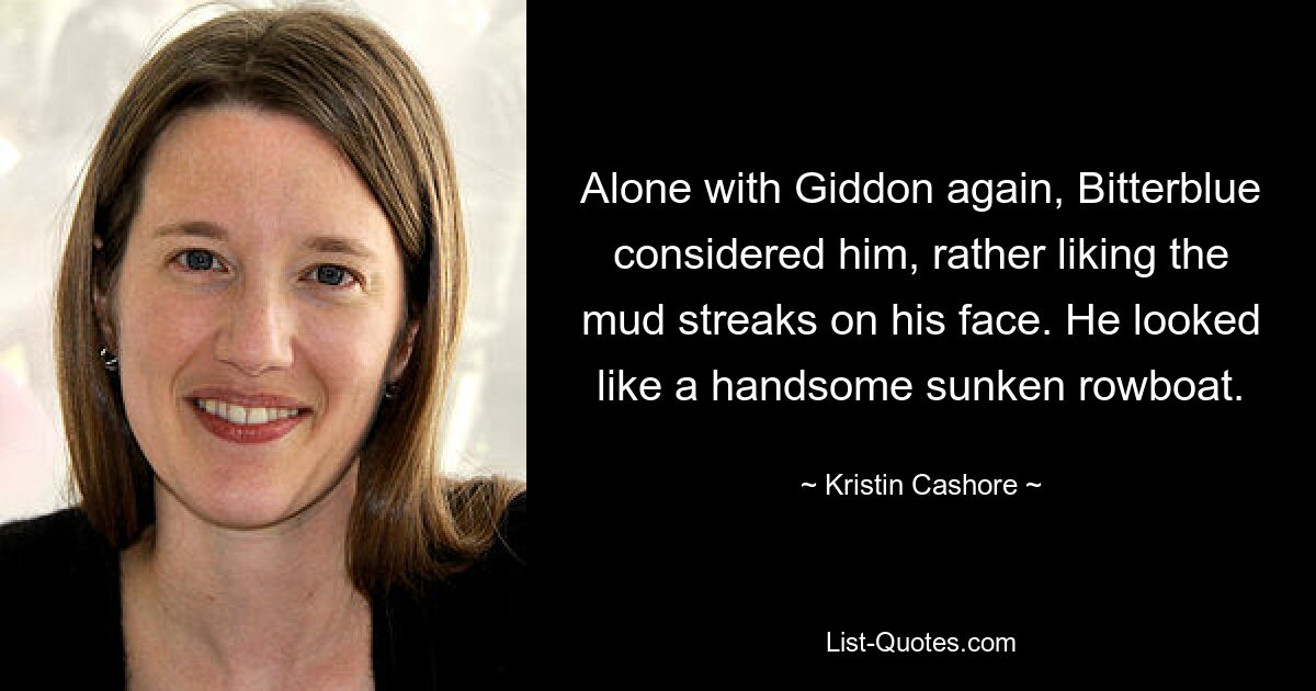 Alone with Giddon again, Bitterblue considered him, rather liking the mud streaks on his face. He looked like a handsome sunken rowboat. — © Kristin Cashore