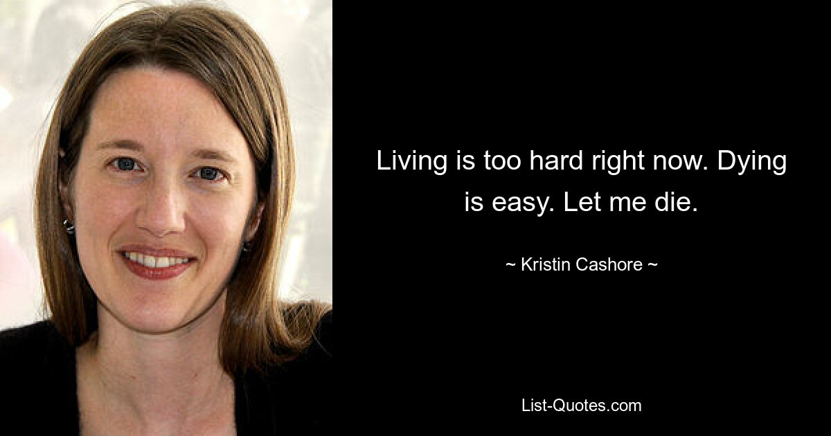 Living is too hard right now. Dying is easy. Let me die. — © Kristin Cashore