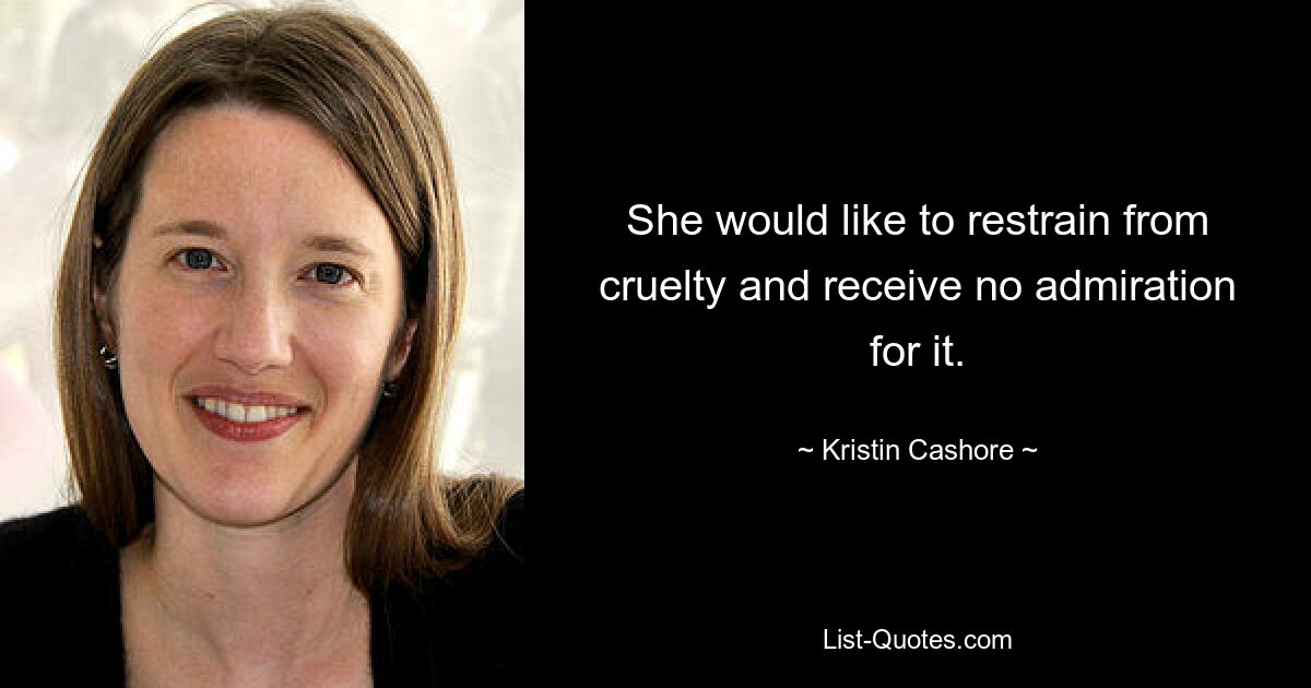 She would like to restrain from cruelty and receive no admiration for it. — © Kristin Cashore