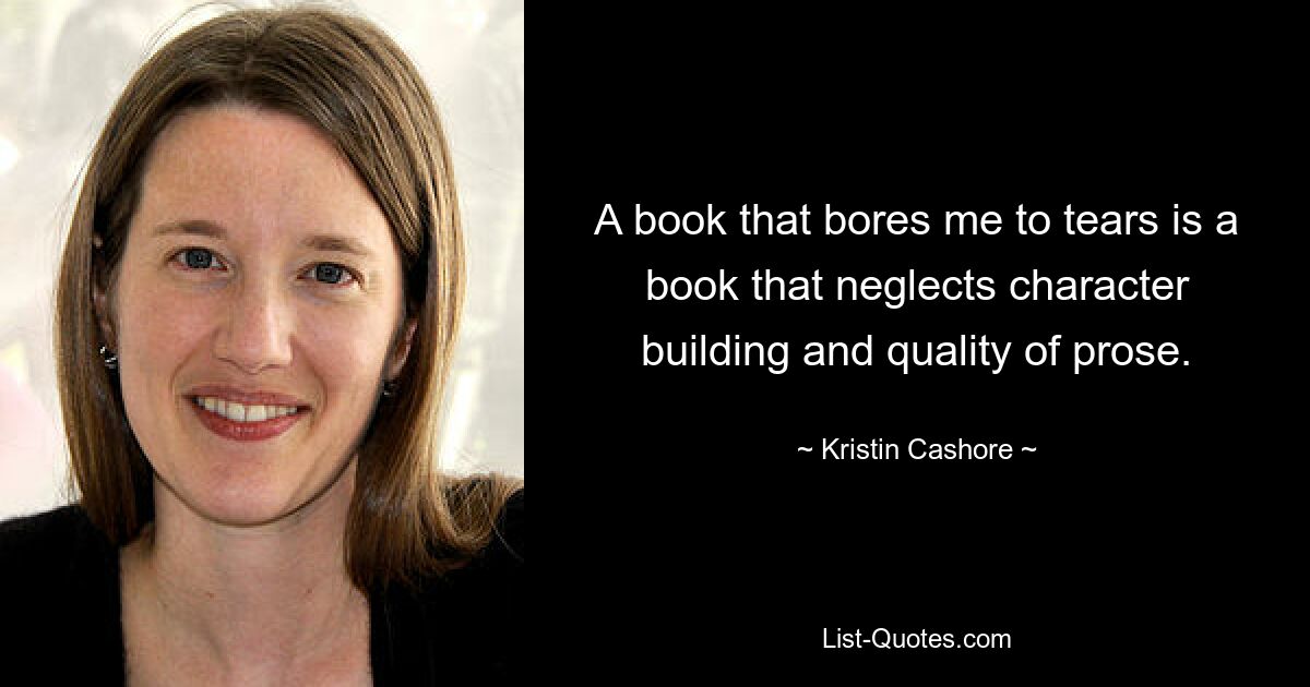 A book that bores me to tears is a book that neglects character building and quality of prose. — © Kristin Cashore