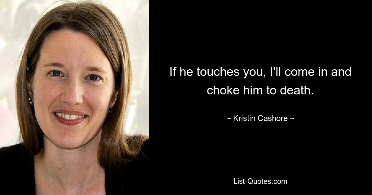 If he touches you, I'll come in and choke him to death. — © Kristin Cashore