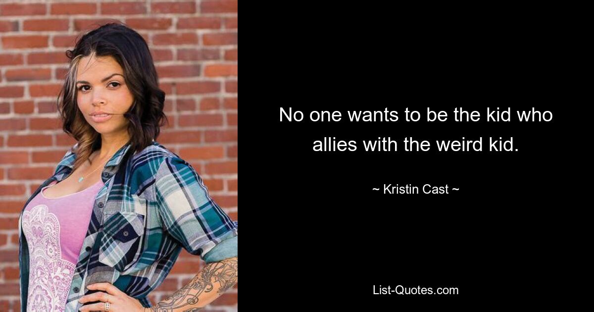 No one wants to be the kid who allies with the weird kid. — © Kristin Cast