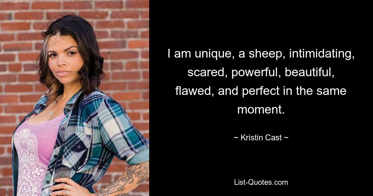 I am unique, a sheep, intimidating, scared, powerful, beautiful, flawed, and perfect in the same moment. — © Kristin Cast