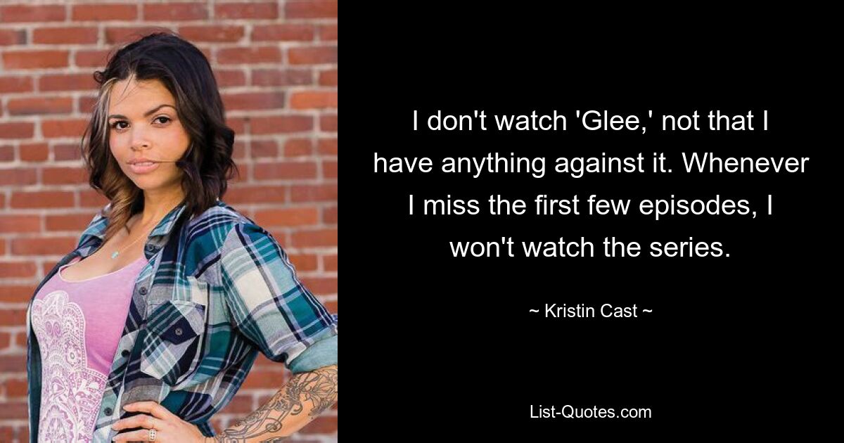 I don't watch 'Glee,' not that I have anything against it. Whenever I miss the first few episodes, I won't watch the series. — © Kristin Cast