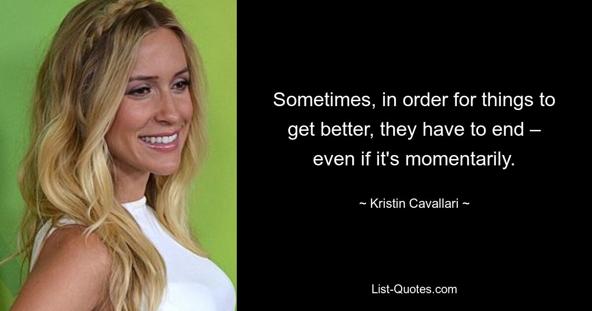 Sometimes, in order for things to get better, they have to end – even if it's momentarily. — © Kristin Cavallari