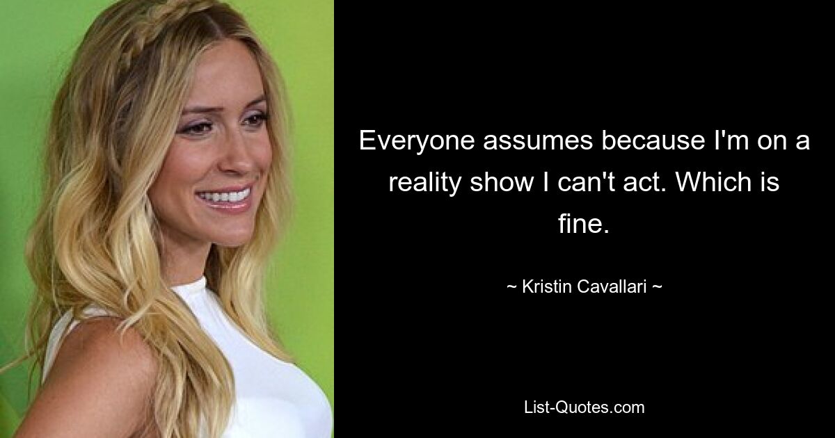 Everyone assumes because I'm on a reality show I can't act. Which is fine. — © Kristin Cavallari