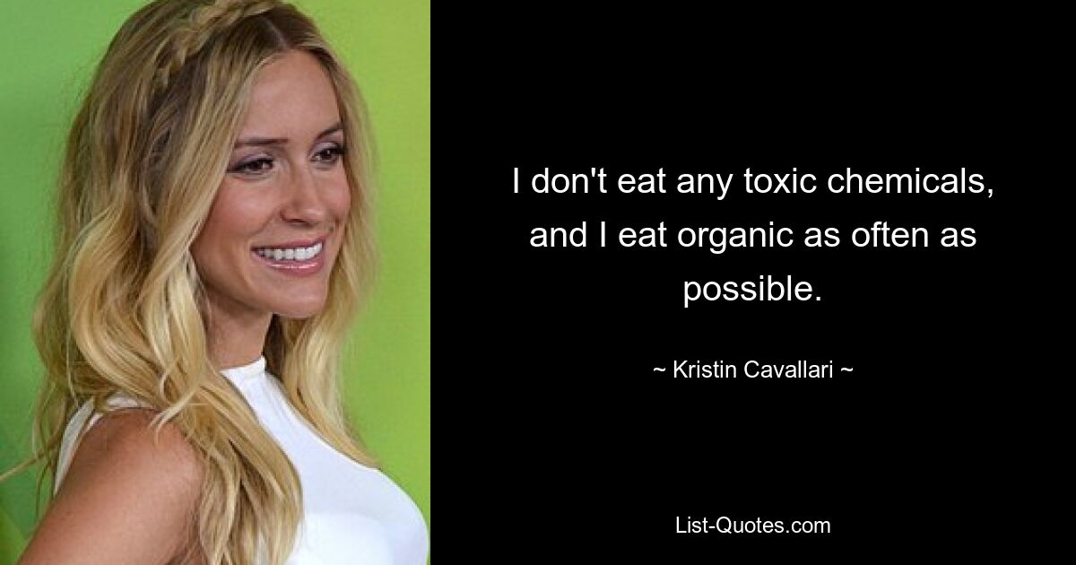 I don't eat any toxic chemicals, and I eat organic as often as possible. — © Kristin Cavallari