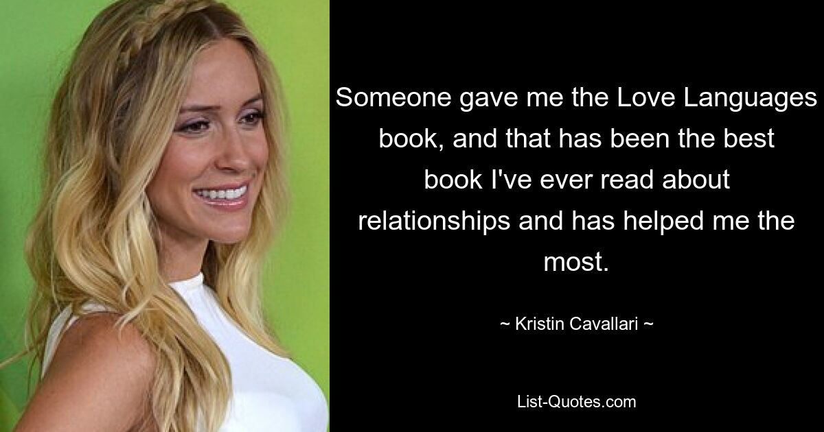 Someone gave me the Love Languages book, and that has been the best book I've ever read about relationships and has helped me the most. — © Kristin Cavallari