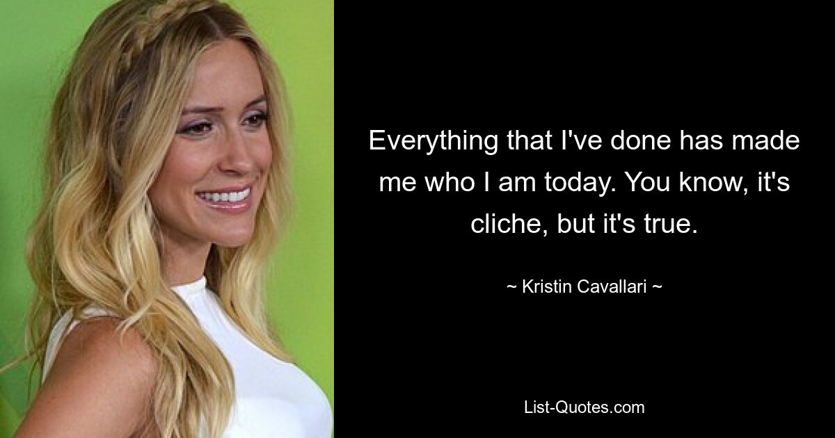 Everything that I've done has made me who I am today. You know, it's cliche, but it's true. — © Kristin Cavallari