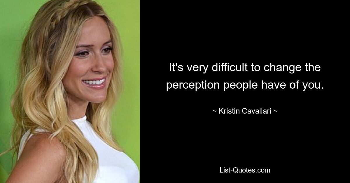 It's very difficult to change the perception people have of you. — © Kristin Cavallari