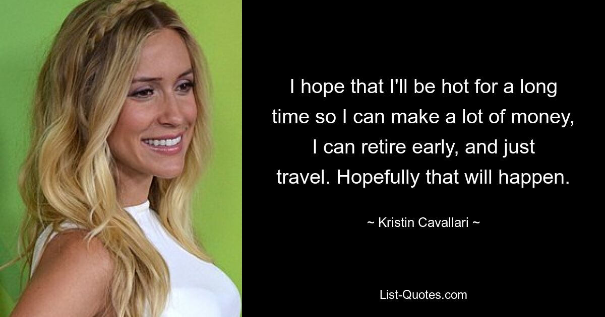 I hope that I'll be hot for a long time so I can make a lot of money, I can retire early, and just travel. Hopefully that will happen. — © Kristin Cavallari