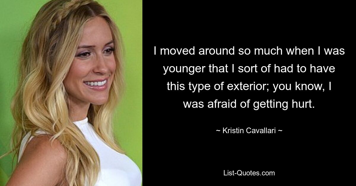 I moved around so much when I was younger that I sort of had to have this type of exterior; you know, I was afraid of getting hurt. — © Kristin Cavallari