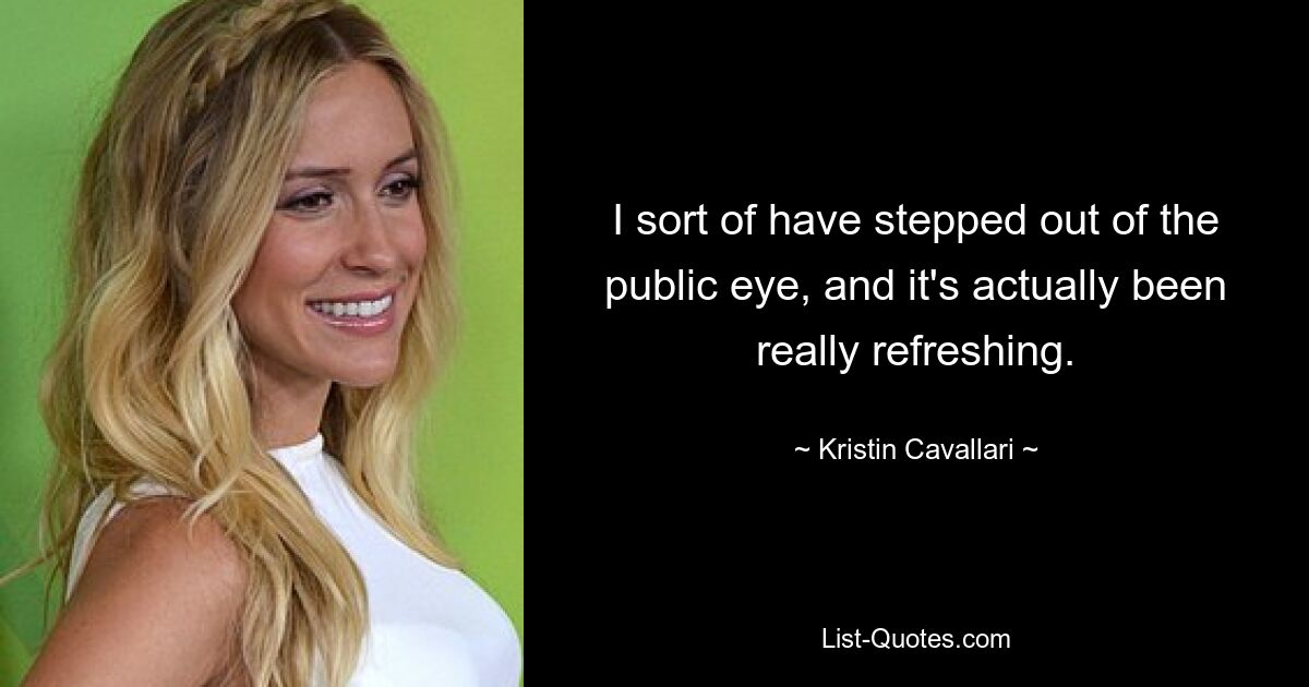 I sort of have stepped out of the public eye, and it's actually been really refreshing. — © Kristin Cavallari