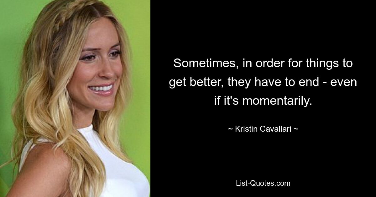 Sometimes, in order for things to get better, they have to end - even if it's momentarily. — © Kristin Cavallari