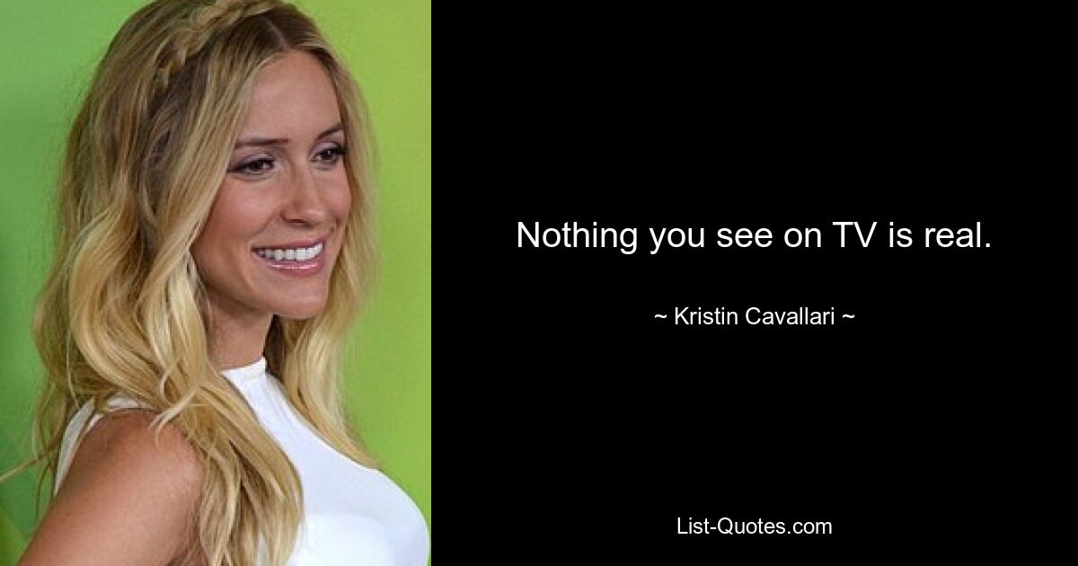 Nothing you see on TV is real. — © Kristin Cavallari