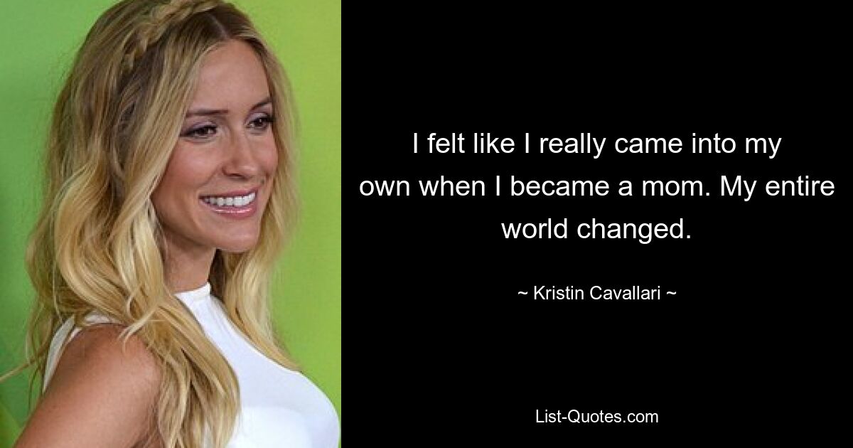 I felt like I really came into my own when I became a mom. My entire world changed. — © Kristin Cavallari