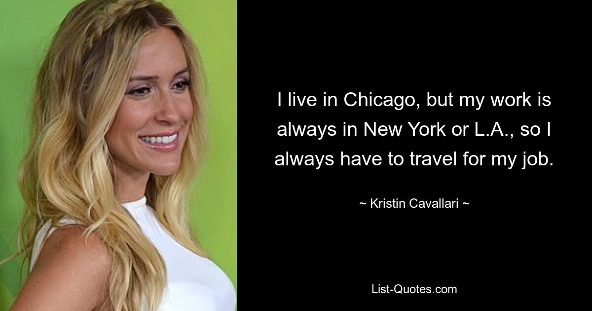 I live in Chicago, but my work is always in New York or L.A., so I always have to travel for my job. — © Kristin Cavallari