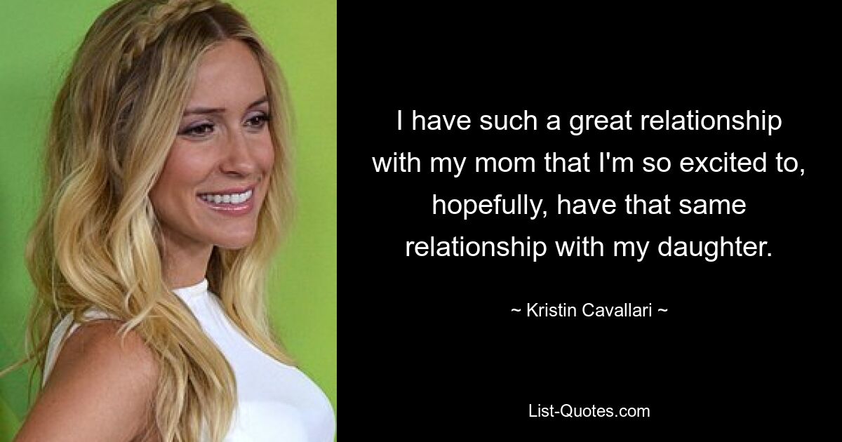 I have such a great relationship with my mom that I'm so excited to, hopefully, have that same relationship with my daughter. — © Kristin Cavallari