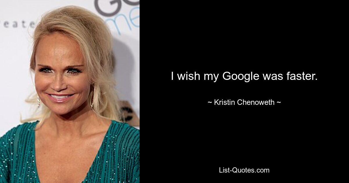 I wish my Google was faster. — © Kristin Chenoweth