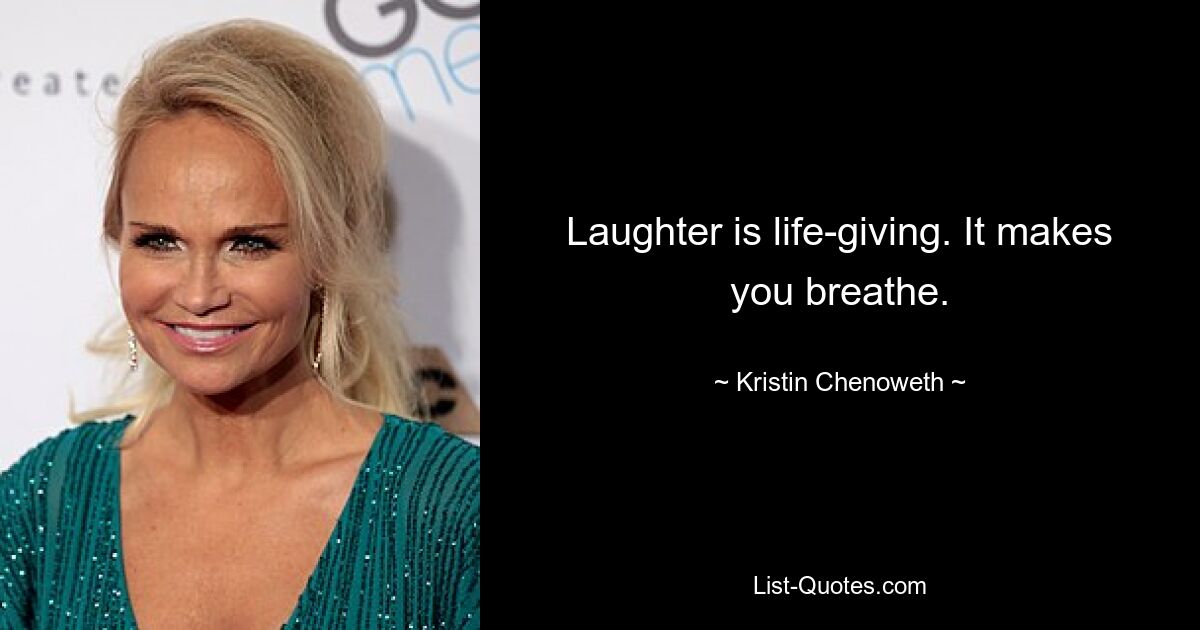 Laughter is life-giving. It makes you breathe. — © Kristin Chenoweth