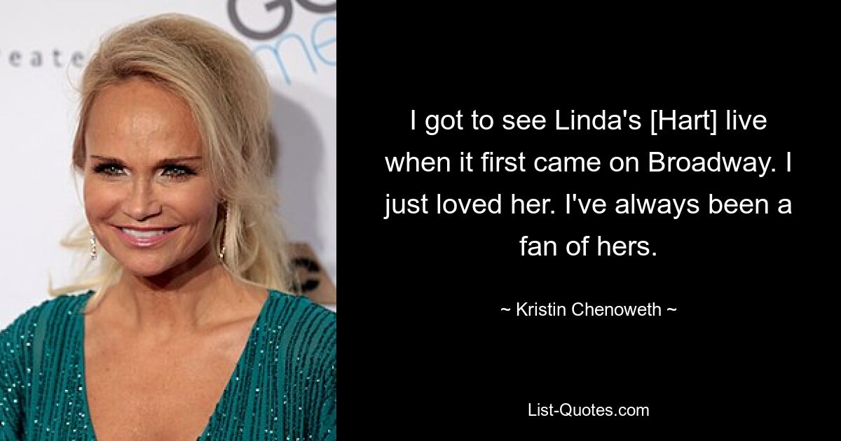 I got to see Linda's [Hart] live when it first came on Broadway. I just loved her. I've always been a fan of hers. — © Kristin Chenoweth