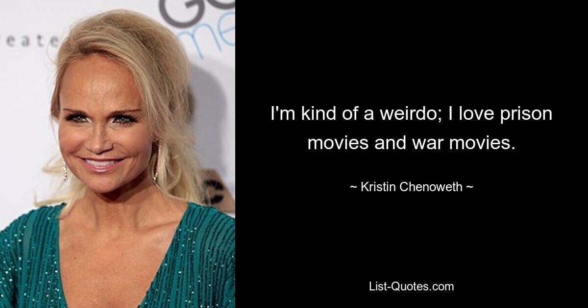 I'm kind of a weirdo; I love prison movies and war movies. — © Kristin Chenoweth