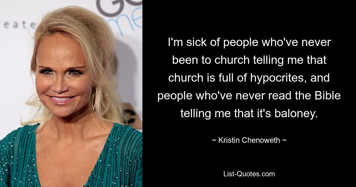 I'm sick of people who've never been to church telling me that church is full of hypocrites, and people who've never read the Bible telling me that it's baloney. — © Kristin Chenoweth