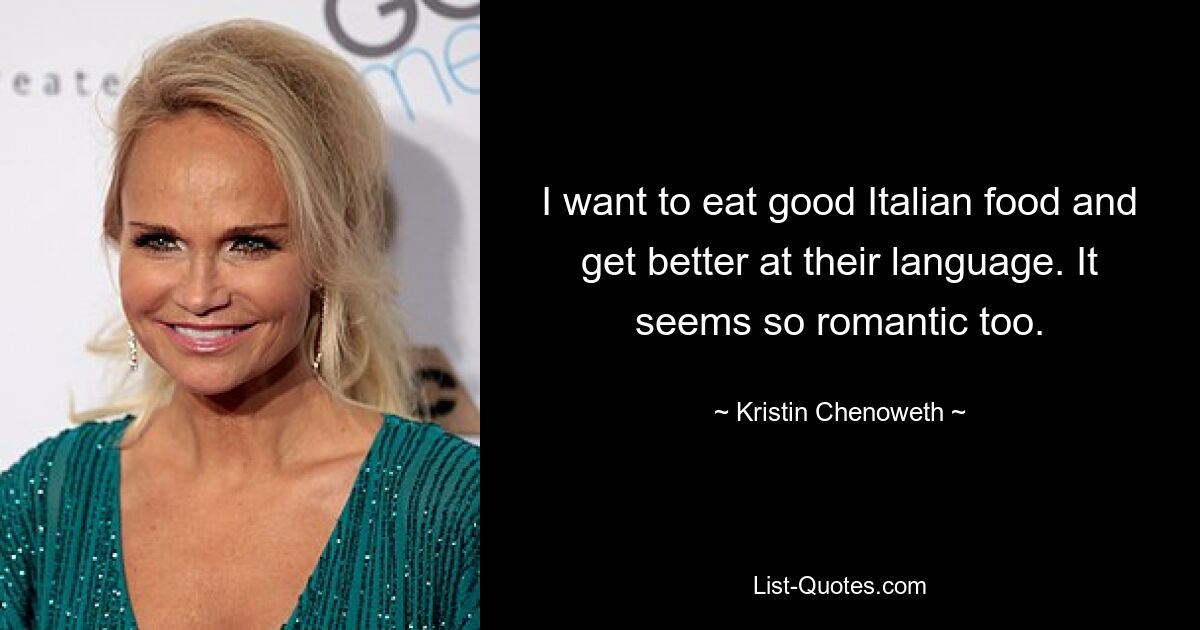 I want to eat good Italian food and get better at their language. It seems so romantic too. — © Kristin Chenoweth