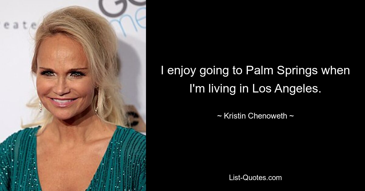 I enjoy going to Palm Springs when I'm living in Los Angeles. — © Kristin Chenoweth