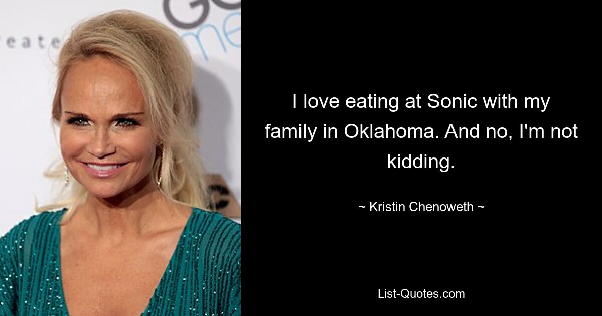 I love eating at Sonic with my family in Oklahoma. And no, I'm not kidding. — © Kristin Chenoweth