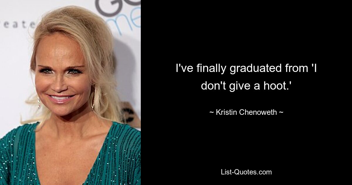 I've finally graduated from 'I don't give a hoot.' — © Kristin Chenoweth