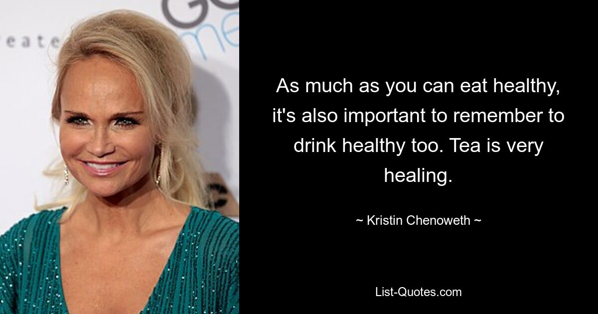 As much as you can eat healthy, it's also important to remember to drink healthy too. Tea is very healing. — © Kristin Chenoweth