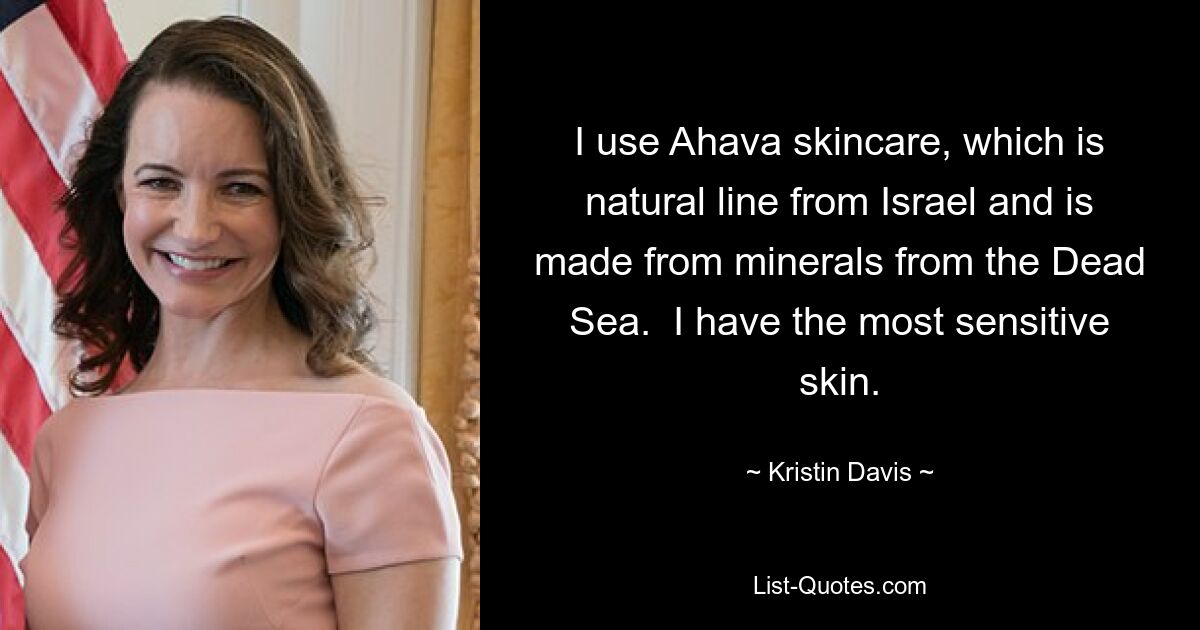 I use Ahava skincare, which is natural line from Israel and is made from minerals from the Dead Sea.  I have the most sensitive skin. — © Kristin Davis