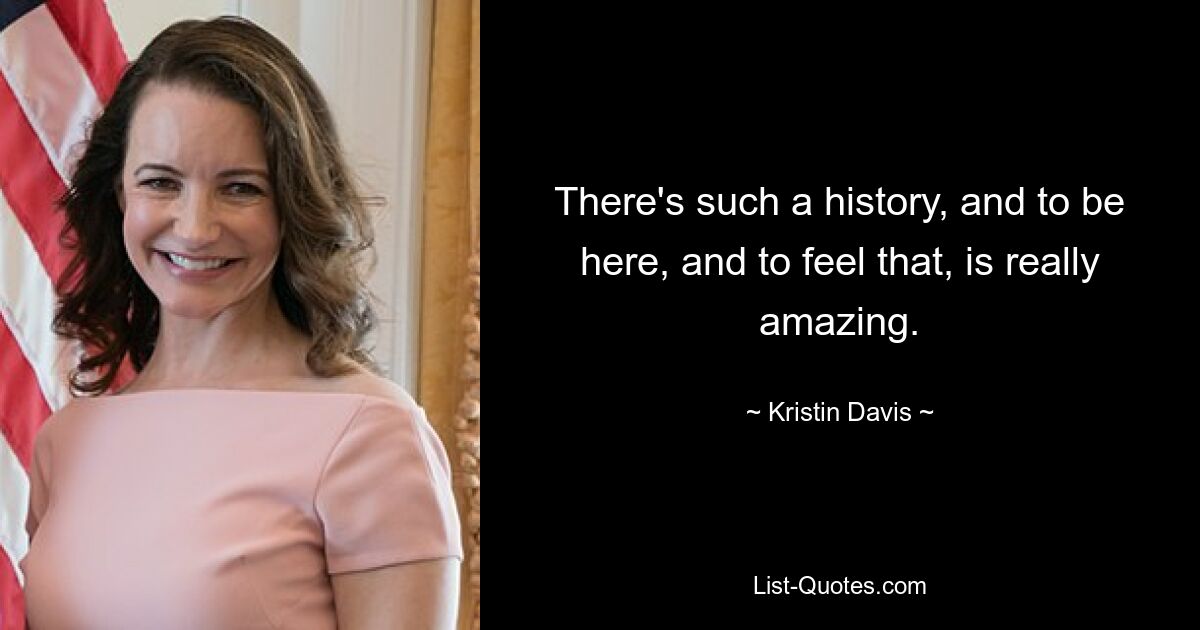 There's such a history, and to be here, and to feel that, is really amazing. — © Kristin Davis