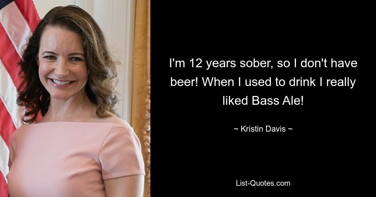 I'm 12 years sober, so I don't have beer! When I used to drink I really liked Bass Ale! — © Kristin Davis