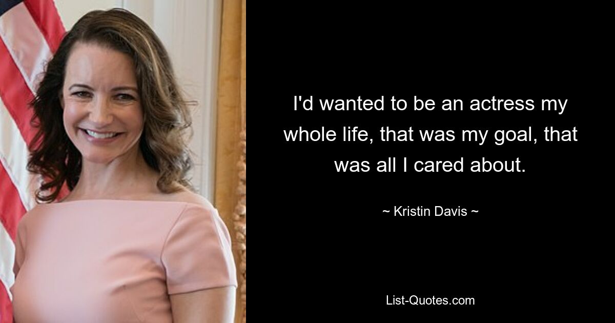 I'd wanted to be an actress my whole life, that was my goal, that was all I cared about. — © Kristin Davis