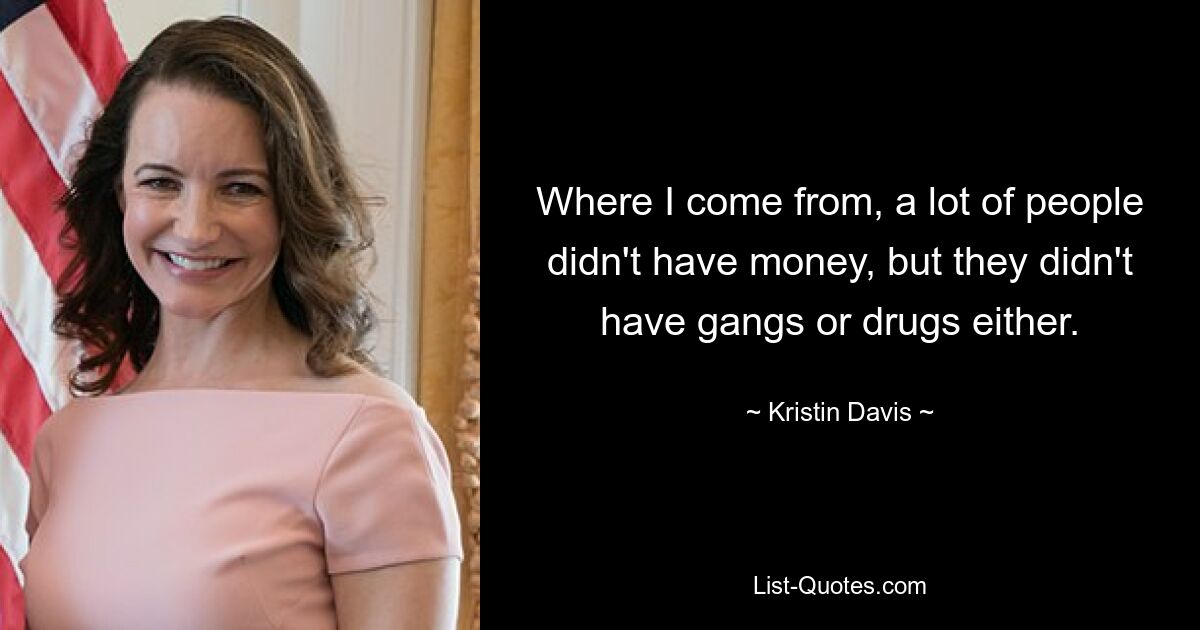 Where I come from, a lot of people didn't have money, but they didn't have gangs or drugs either. — © Kristin Davis