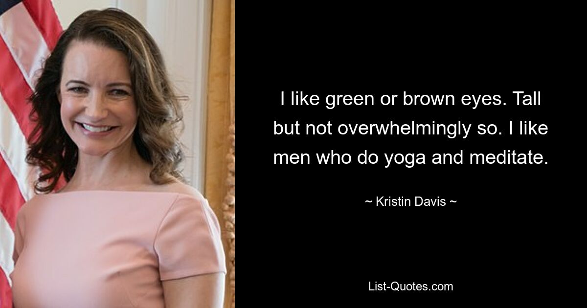 I like green or brown eyes. Tall but not overwhelmingly so. I like men who do yoga and meditate. — © Kristin Davis