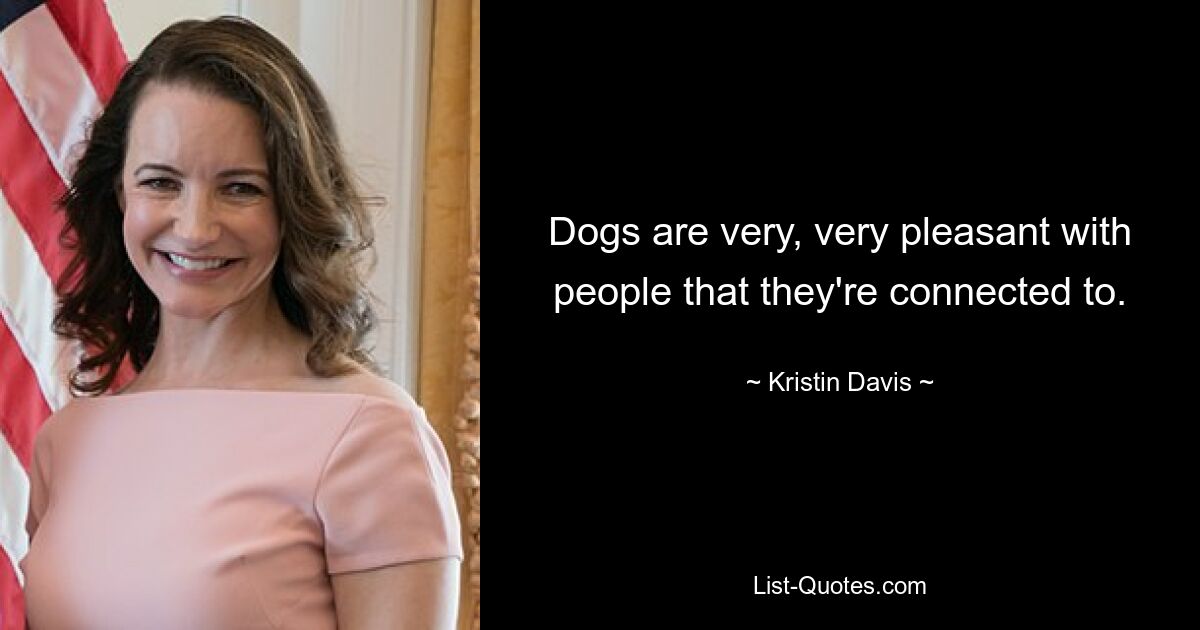 Dogs are very, very pleasant with people that they're connected to. — © Kristin Davis