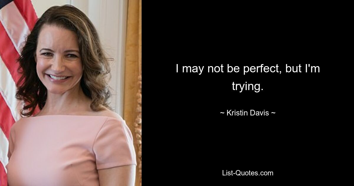 I may not be perfect, but I'm trying. — © Kristin Davis