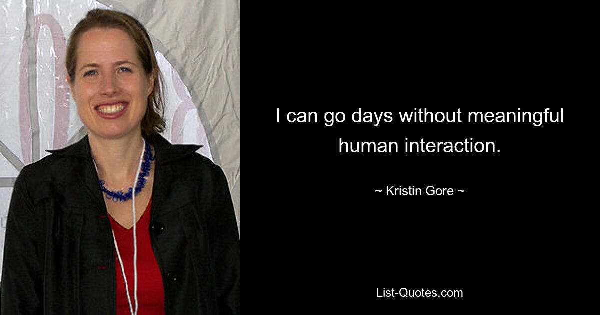 I can go days without meaningful human interaction. — © Kristin Gore