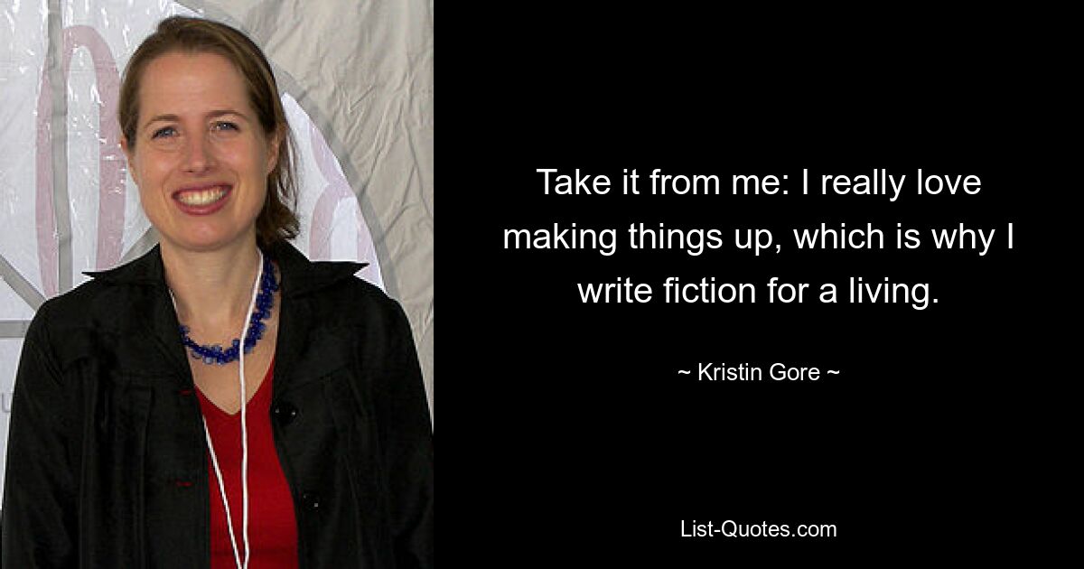 Take it from me: I really love making things up, which is why I write fiction for a living. — © Kristin Gore