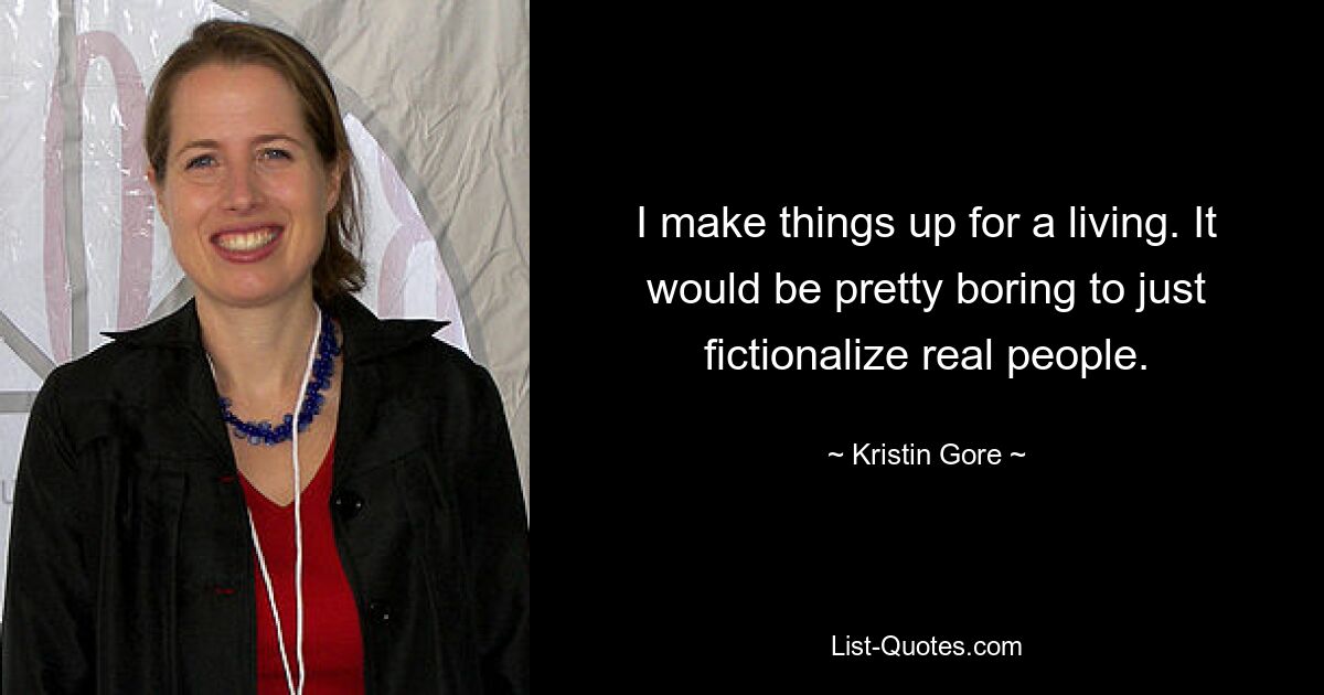 I make things up for a living. It would be pretty boring to just fictionalize real people. — © Kristin Gore