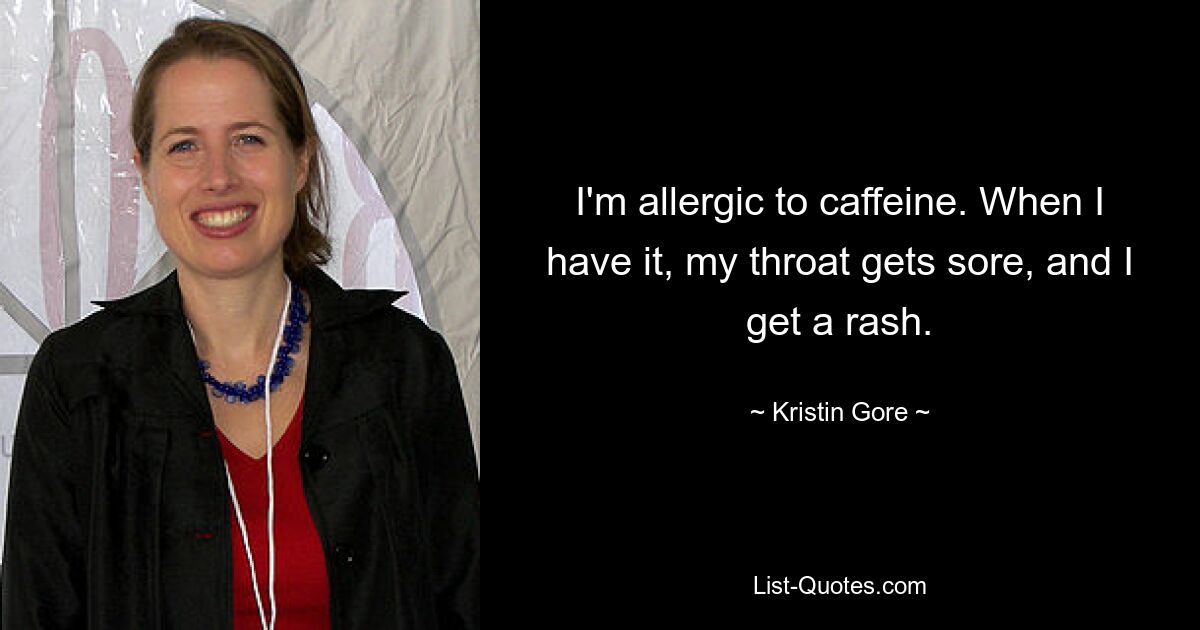 I'm allergic to caffeine. When I have it, my throat gets sore, and I get a rash. — © Kristin Gore