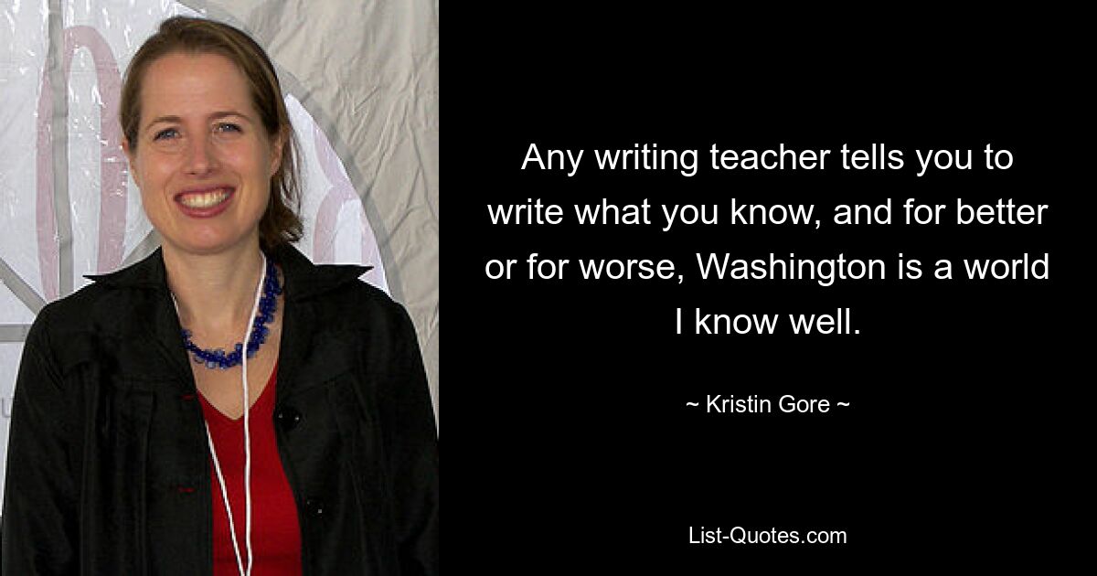 Any writing teacher tells you to write what you know, and for better or for worse, Washington is a world I know well. — © Kristin Gore