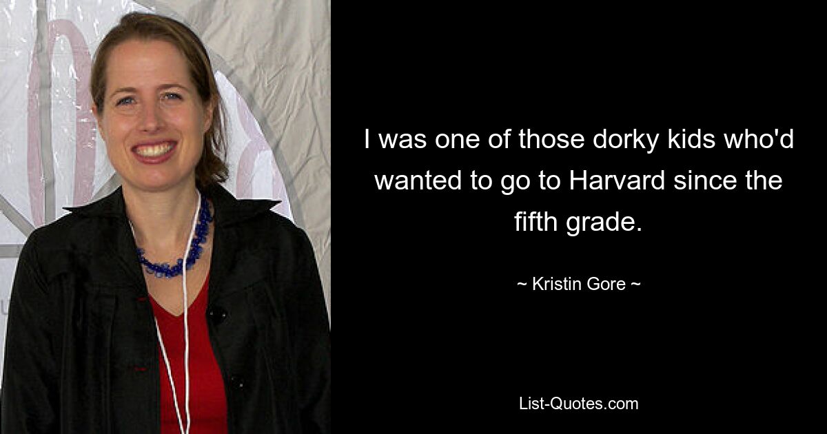 I was one of those dorky kids who'd wanted to go to Harvard since the fifth grade. — © Kristin Gore