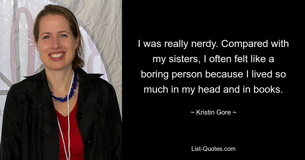 I was really nerdy. Compared with my sisters, I often felt like a boring person because I lived so much in my head and in books. — © Kristin Gore