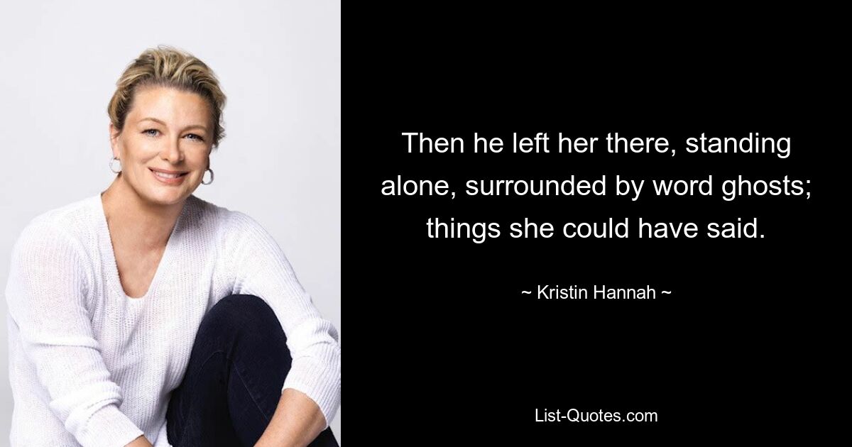 Then he left her there, standing alone, surrounded by word ghosts; things she could have said. — © Kristin Hannah