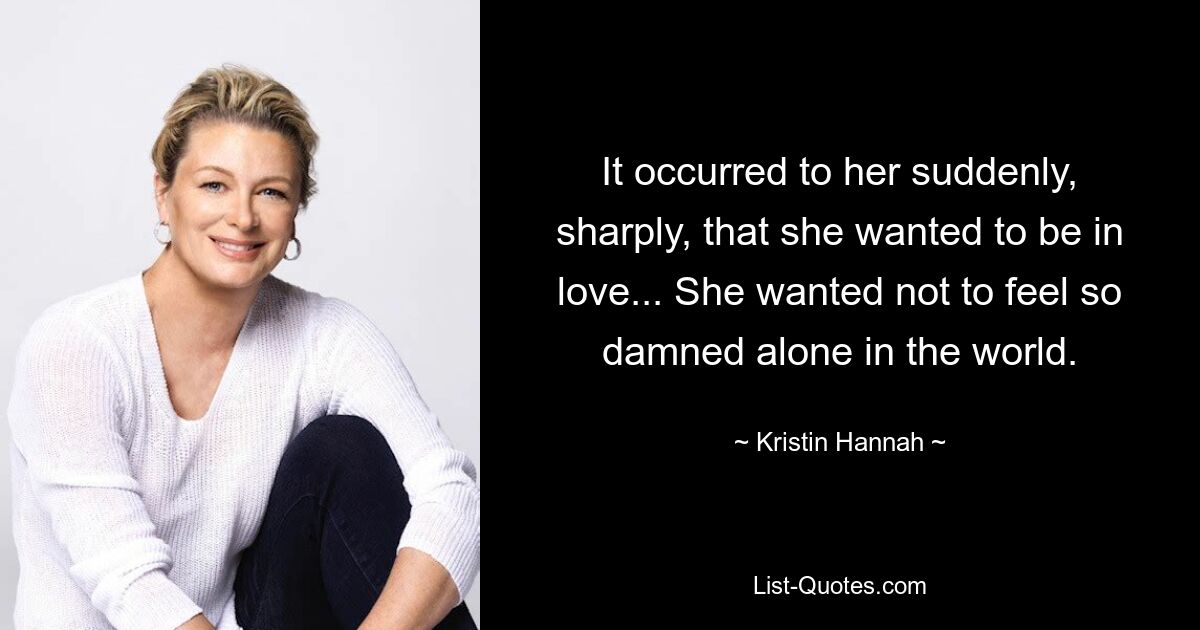 It occurred to her suddenly, sharply, that she wanted to be in love... She wanted not to feel so damned alone in the world. — © Kristin Hannah