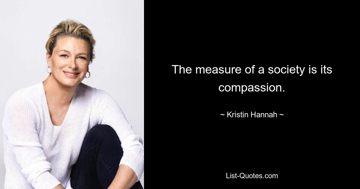 The measure of a society is its compassion. — © Kristin Hannah